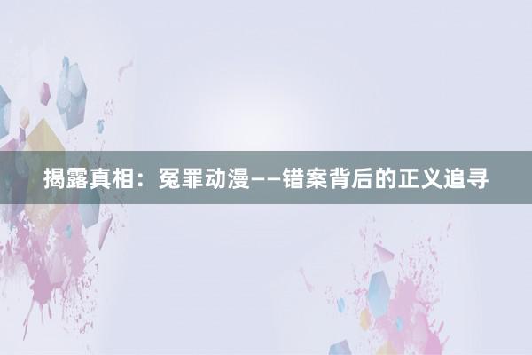 揭露真相：冤罪动漫——错案背后的正义追寻