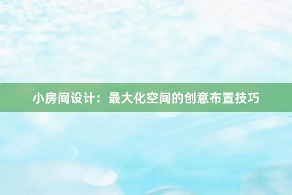 小房间设计：最大化空间的创意布置技巧