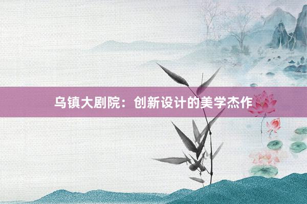 乌镇大剧院：创新设计的美学杰作